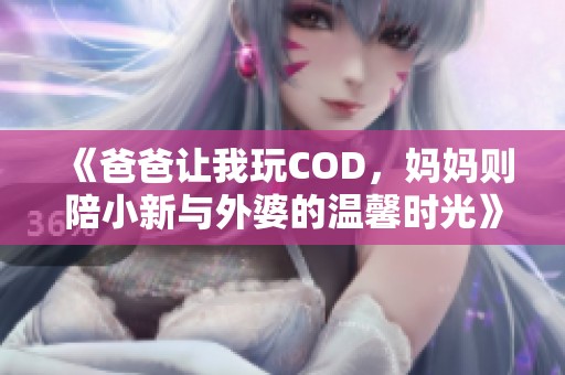 《爸爸让我玩COD，妈妈则陪小新与外婆的温馨时光》