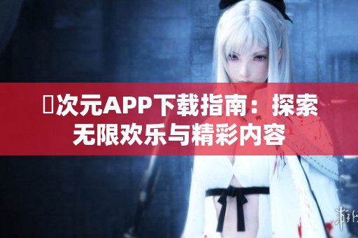 囧次元APP下载指南：探索无限欢乐与精彩内容