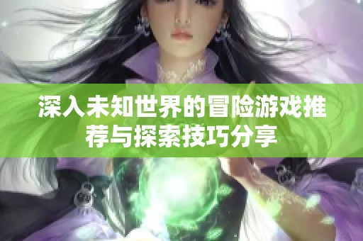 深入未知世界的冒险游戏推荐与探索技巧分享