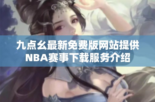 九点幺最新免费版网站提供NBA赛事下载服务介绍