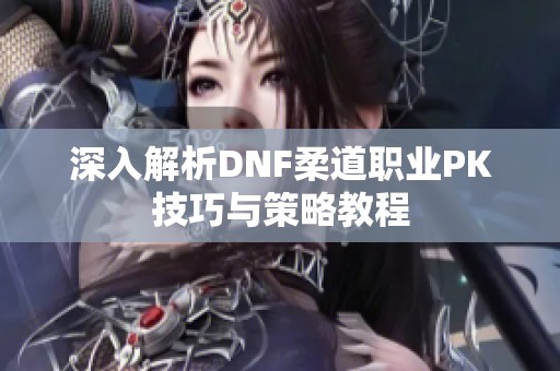 深入解析DNF柔道职业PK技巧与策略教程