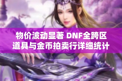 物价波动显著 DNF全跨区道具与金币拍卖行详细统计分析