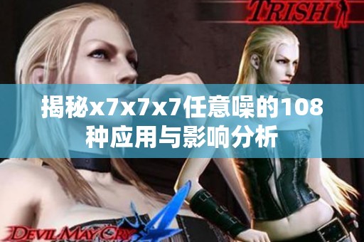 揭秘x7x7x7任意噪的108种应用与影响分析