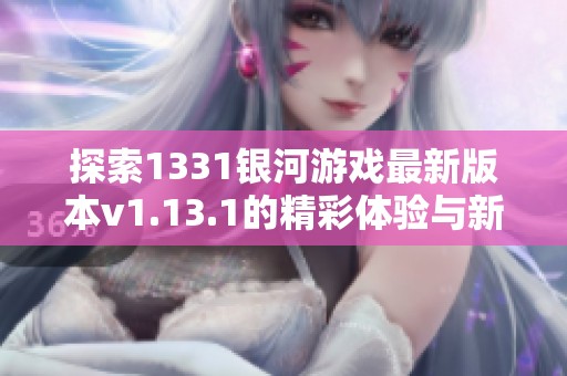 探索1331银河游戏最新版本v1.13.1的精彩体验与新功能