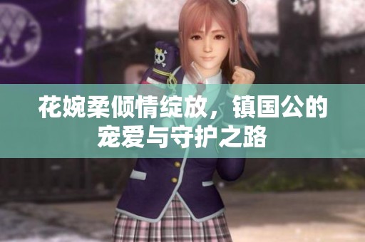 花婉柔倾情绽放，镇国公的宠爱与守护之路