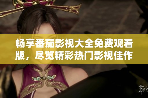 畅享番茄影视大全免费观看版，尽览精彩热门影视佳作