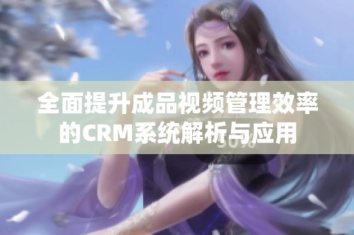 全面提升成品视频管理效率的CRM系统解析与应用