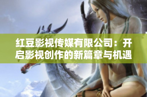 红豆影视传媒有限公司：开启影视创作的新篇章与机遇