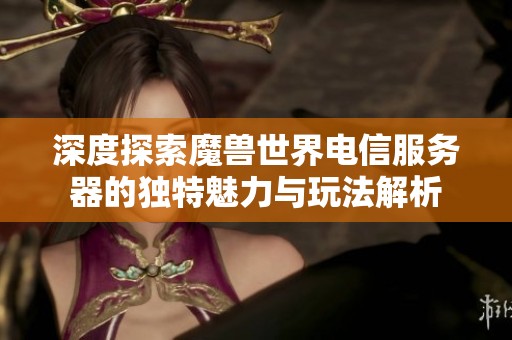 深度探索魔兽世界电信服务器的独特魅力与玩法解析