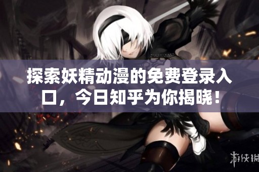 探索妖精动漫的免费登录入口，今日知乎为你揭晓！