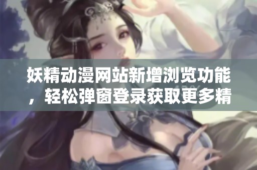 妖精动漫网站新增浏览功能，轻松弹窗登录获取更多精彩内容