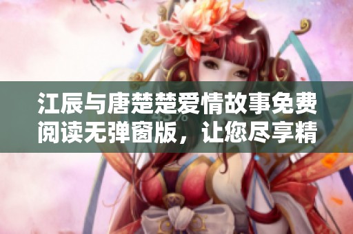 江辰与唐楚楚爱情故事免费阅读无弹窗版，让您尽享精彩情节