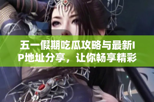 五一假期吃瓜攻略与最新IP地址分享，让你畅享精彩内容