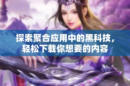 探索聚合应用中的黑科技，轻松下载你想要的内容