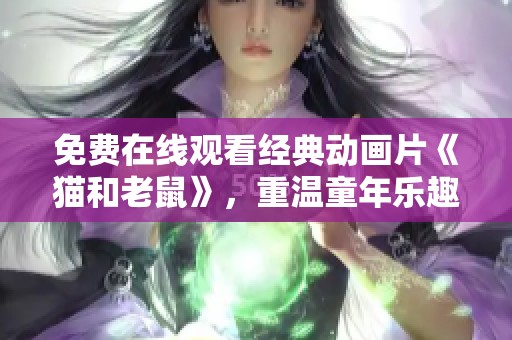 免费在线观看经典动画片《猫和老鼠》，重温童年乐趣