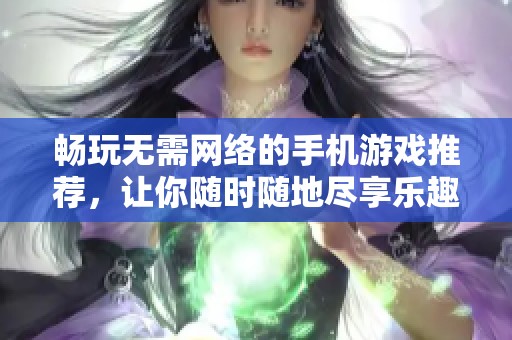 畅玩无需网络的手机游戏推荐，让你随时随地尽享乐趣