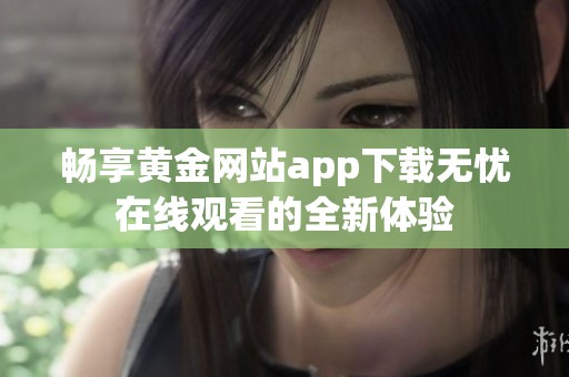 畅享黄金网站app下载无忧在线观看的全新体验