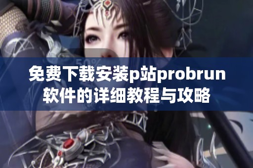 免费下载安装p站probrun软件的详细教程与攻略