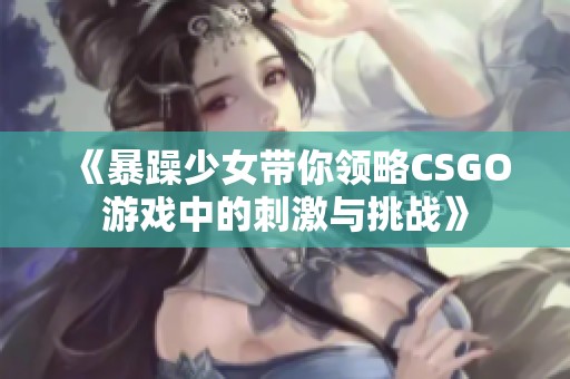 《暴躁少女带你领略CSGO游戏中的刺激与挑战》