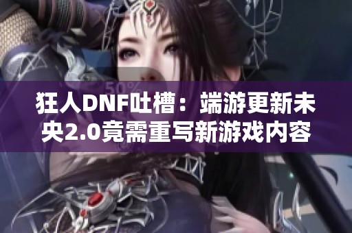 狂人DNF吐槽：端游更新未央2.0竟需重写新游戏内容