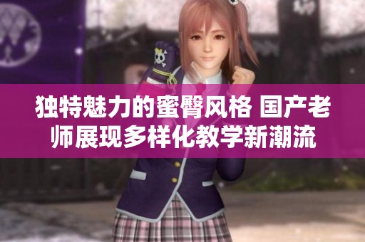 独特魅力的蜜臀风格 国产老师展现多样化教学新潮流