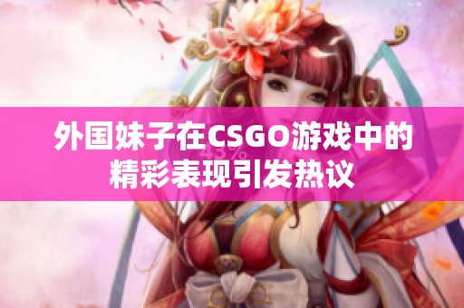 外国妹子在CSGO游戏中的精彩表现引发热议