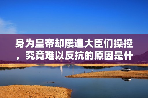 身为皇帝却屡遭大臣们操控，究竟难以反抗的原因是什么