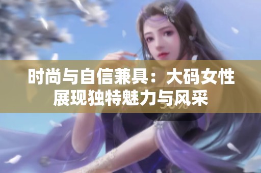 时尚与自信兼具：大码女性展现独特魅力与风采