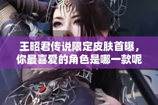 王昭君传说限定皮肤首曝，你最喜爱的角色是哪一款呢