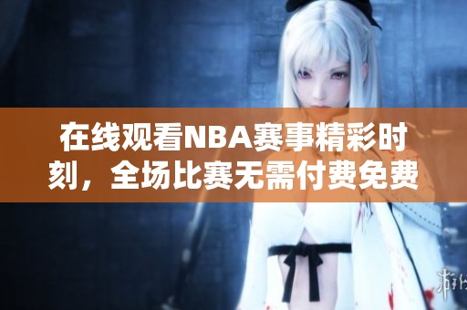 在线观看NBA赛事精彩时刻，全场比赛无需付费免费观看