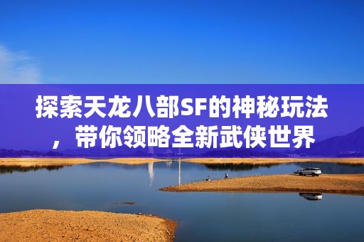 探索天龙八部SF的神秘玩法，带你领略全新武侠世界