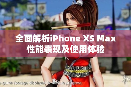 全面解析iPhone XS Max性能表现及使用体验