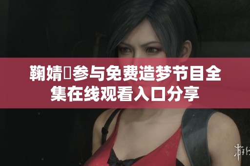 鞠婧祎参与免费造梦节目全集在线观看入口分享