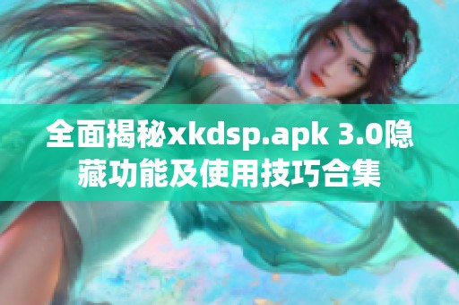 全面揭秘xkdsp.apk 3.0隐藏功能及使用技巧合集