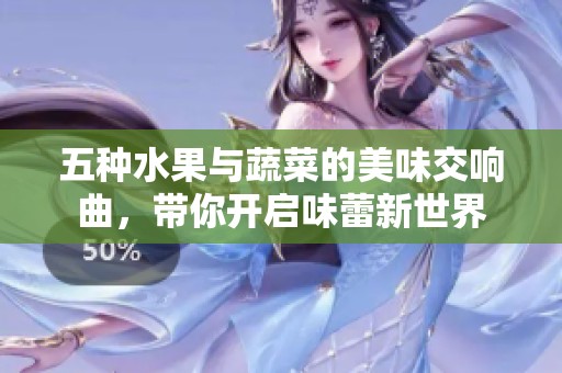 五种水果与蔬菜的美味交响曲，带你开启味蕾新世界