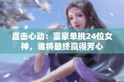 直击心动：富豪单挑24位女神，谁将最终赢得芳心