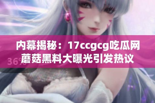 内幕揭秘：17ccgcg吃瓜网蘑菇黑料大曝光引发热议