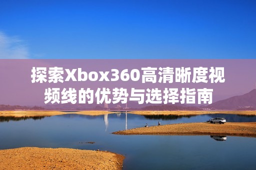 探索Xbox360高清晰度视频线的优势与选择指南