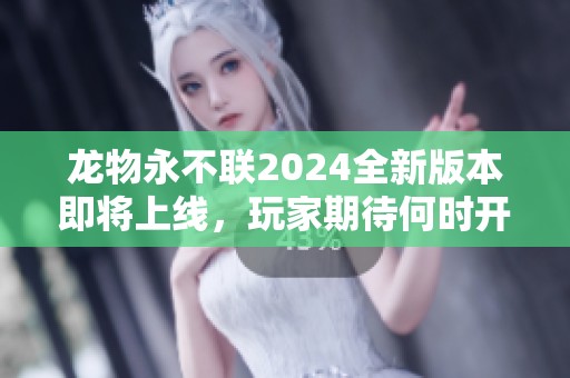 龙物永不联2024全新版本即将上线，玩家期待何时开启新篇章