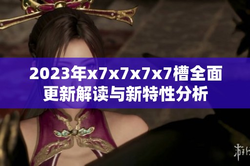 2023年x7x7x7x7槽全面更新解读与新特性分析