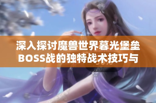 深入探讨魔兽世界暮光堡垒BOSS战的独特战术技巧与建议