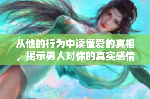 从他的行为中读懂爱的真相，揭示男人对你的真实感情