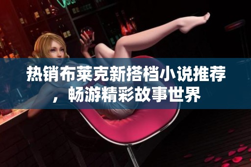 热销布莱克新搭档小说推荐，畅游精彩故事世界