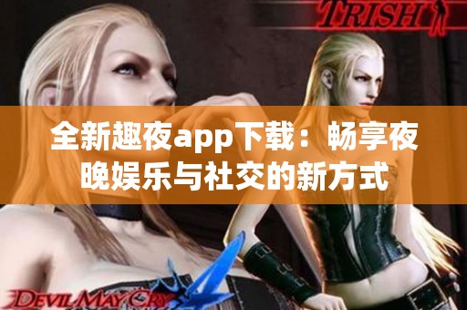 全新趣夜app下载：畅享夜晚娱乐与社交的新方式