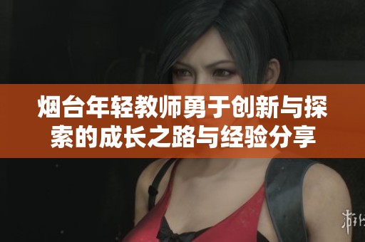 烟台年轻教师勇于创新与探索的成长之路与经验分享
