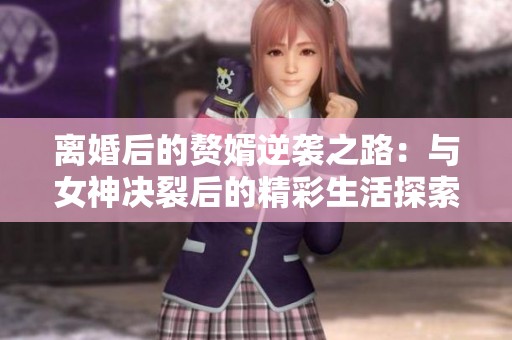 离婚后的赘婿逆袭之路：与女神决裂后的精彩生活探索
