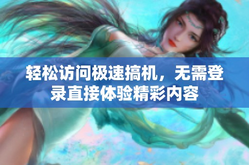 轻松访问极速搞机，无需登录直接体验精彩内容
