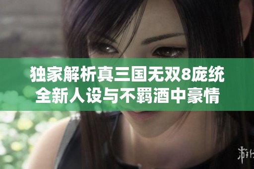 独家解析真三国无双8庞统全新人设与不羁酒中豪情