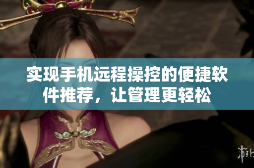 实现手机远程操控的便捷软件推荐，让管理更轻松