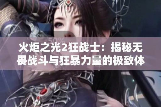 火炬之光2狂战士：揭秘无畏战斗与狂暴力量的极致体验